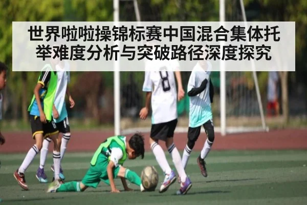 世界啦啦操锦标赛中国混合集体托举难度分析与突破路径深度探究