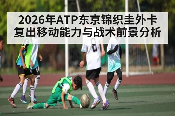 2026年ATP东京锦织圭外卡复出移动能力与战术前景分析