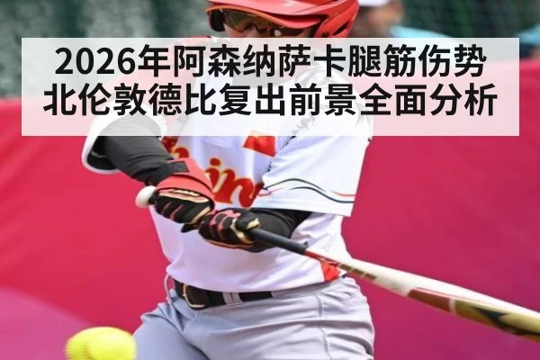 2026年阿森纳萨卡腿筋伤势 北伦敦德比复出前景全面分析