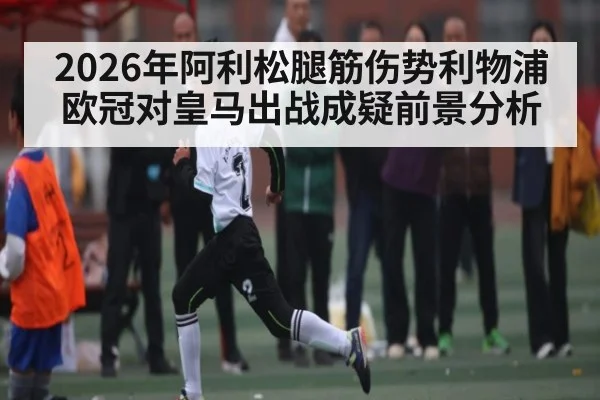 2026年阿利松腿筋伤势利物浦欧冠对皇马出战成疑前景分析