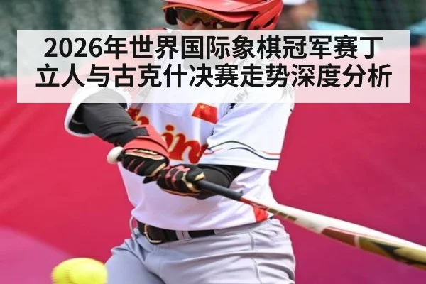 2026年世界国际象棋冠军赛丁立人与古克什决赛走势深度分析
