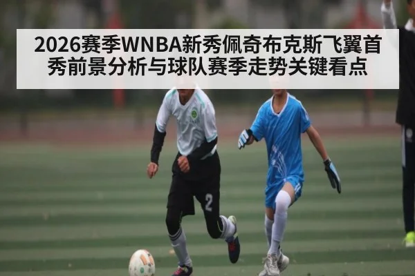 2026赛季WNBA新秀佩奇布克斯飞翼首秀前景分析与球队赛季走势关键看点