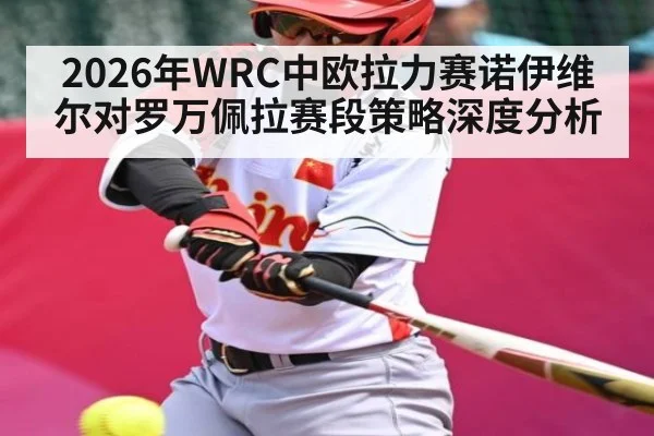 2026年WRC中欧拉力赛诺伊维尔对罗万佩拉赛段策略深度分析