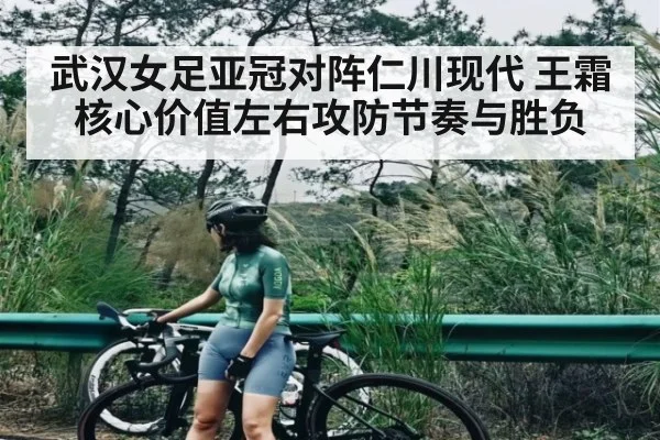 武汉女足亚冠对阵仁川现代 王霜核心价值左右攻防节奏与胜负